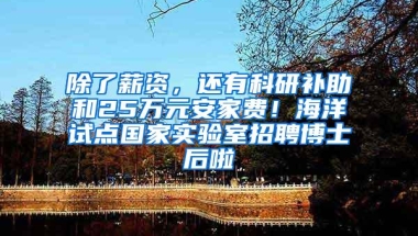 除了薪资，还有科研补助和25万元安家费！海洋试点国家实验室招聘博士后啦