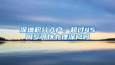 深圳积分入户：超过45周岁可以办理深户吗