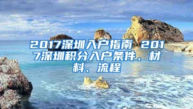 2017深圳入户指南 2017深圳积分入户条件、材料、流程