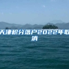 天津积分落户2022年取消