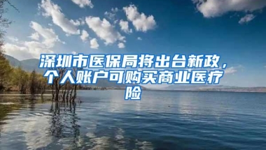 深圳市医保局将出台新政，个人账户可购买商业医疗险