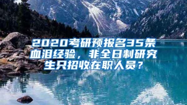 2020考研预报名35条血泪经验，非全日制研究生只招收在职人员？