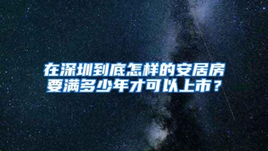 在深圳到底怎样的安居房要满多少年才可以上市？