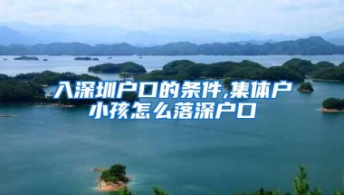 入深圳户口的条件,集体户小孩怎么落深户口