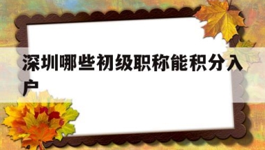 深圳哪些初级职称能积分入户(深圳入户可以加分的职称证书有哪些)