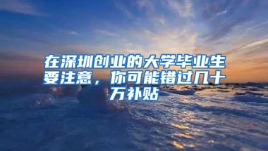 在深圳创业的大学毕业生要注意，你可能错过几十万补贴