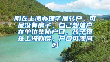 刚在上海办理了居转户，可是没有房子，自己想落户在单位集体户口，孩子现在上海就读，户口可随同吗