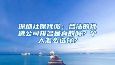 深圳社保代缴：合法的代缴公司排名是真的吗？个人怎么选择？