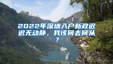 2022年深圳入户新政迟迟无动静，我该何去何从？