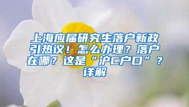上海应届研究生落户新政引热议！怎么办理？落户在哪？这是“沪C户口”？详解→