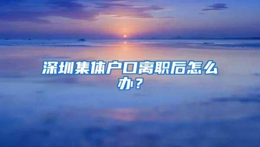 深圳集体户口离职后怎么办？