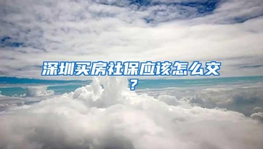 深圳买房社保应该怎么交？