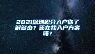2021深圳积分入户你了解多少？还在找入户方案吗？