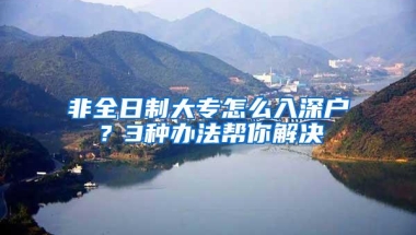 非全日制大专怎么入深户？3种办法帮你解决