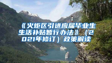 《火炬区引进应届毕业生生活补贴暂行办法》（2021年修订）政策解读