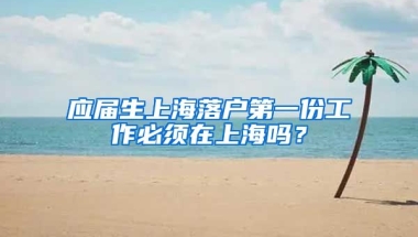 应届生上海落户第一份工作必须在上海吗？