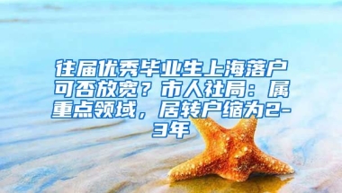 往届优秀毕业生上海落户可否放宽？市人社局：属重点领域，居转户缩为2-3年