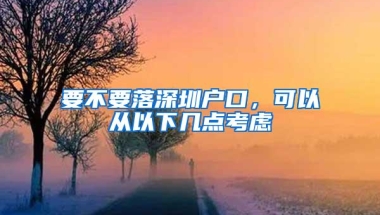 要不要落深圳户口，可以从以下几点考虑