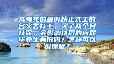 高考完的暑假以正式工的名义去打工，买了两个月社保，会影响以后的应届毕业生身份吗？怎样可以退保呢？