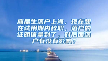应届生落户上海，现在想在试用期内辞职，落户的证明信拿到了，对后面落户有没有影响？