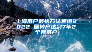上海落户最快方法通道2022 居转户达到7年2个月落户