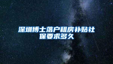 深圳博士落户租房补贴社保要求多久