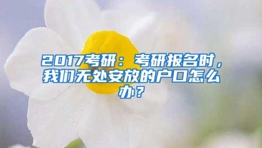 2017考研：考研报名时，我们无处安放的户口怎么办？