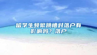 留学生频繁跳槽对落户有影响吗？落户