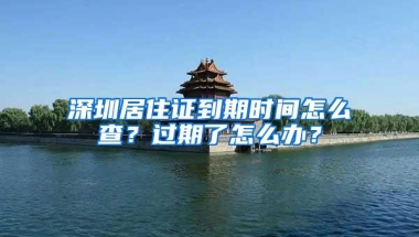深圳居住证到期时间怎么查？过期了怎么办？