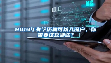 2019年有学历就可以入深户，你需要注意哪些？