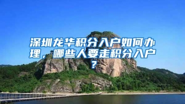 深圳龙华积分入户如何办理，哪些人要走积分入户？