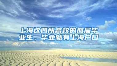 上海这四所高校的应届毕业生，毕业就有上海户口