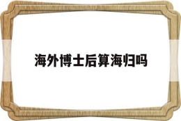 海外博士后算海归吗(海归博士与国内博士区别)