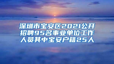 深圳市宝安区2021公开招聘95名事业单位工作人员其中宝安户籍25人