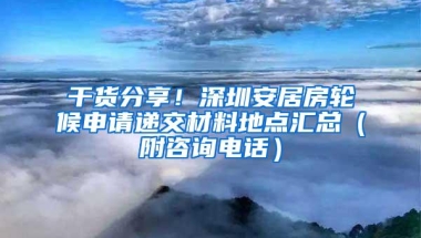 干货分享！深圳安居房轮候申请递交材料地点汇总（附咨询电话）