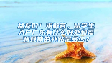 盆友们！求解答，留学生入户广东有什么好处和福利具体的补贴是多少？