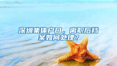 深圳集体户口，离职后档案如何处理？