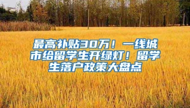 最高补贴30万！一线城市给留学生开绿灯！留学生落户政策大盘点