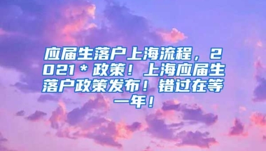 应届生落户上海流程，2021＊政策！上海应届生落户政策发布！错过在等一年！