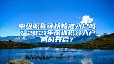 中级职称可以核准入户吗？2021年深圳积分入户何时开启？