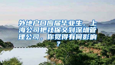 外地户口应届毕业生，上海公司把社保交到深圳管理公司，你觉得有何影响？
