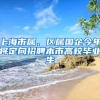 上海市属、区属国企今年将定向招聘本市高校毕业生
