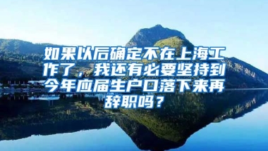 如果以后确定不在上海工作了，我还有必要坚持到今年应届生户口落下来再辞职吗？