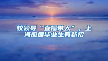 校领导“直播带人”，上海应届毕业生有新招
