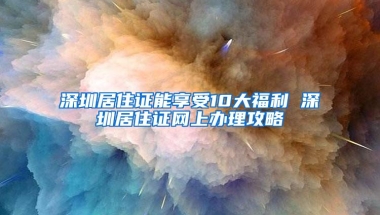 深圳居住证能享受10大福利 深圳居住证网上办理攻略