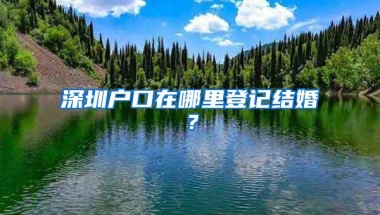 深圳户口在哪里登记结婚？