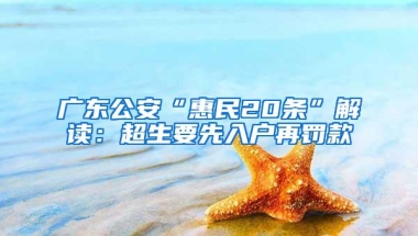 广东公安“惠民20条”解读：超生要先入户再罚款