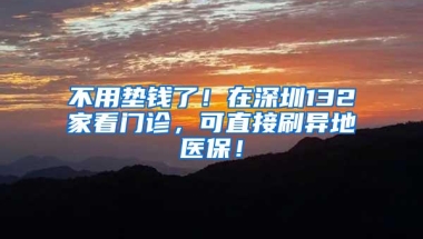 不用垫钱了！在深圳132家看门诊，可直接刷异地医保！