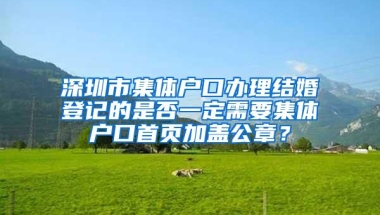 深圳市集体户口办理结婚登记的是否一定需要集体户口首页加盖公章？