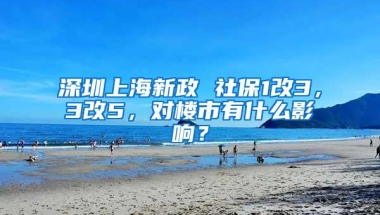 深圳上海新政 社保1改3，3改5，对楼市有什么影响？